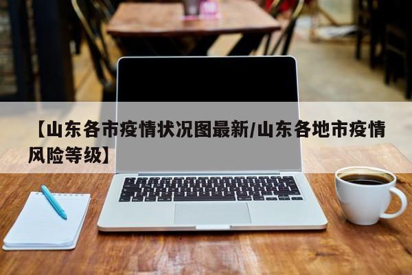 【山东各市疫情状况图最新/山东各地市疫情风险等级】