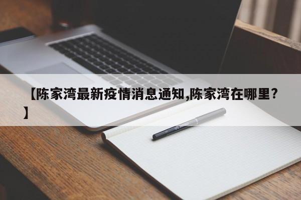 【陈家湾最新疫情消息通知,陈家湾在哪里?】
