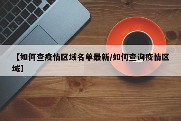【如何查疫情区域名单最新/如何查询疫情区域】