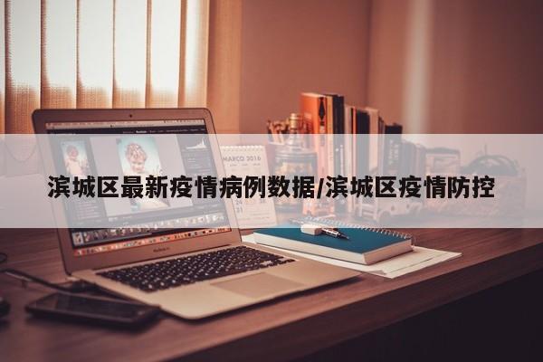 滨城区最新疫情病例数据/滨城区疫情防控