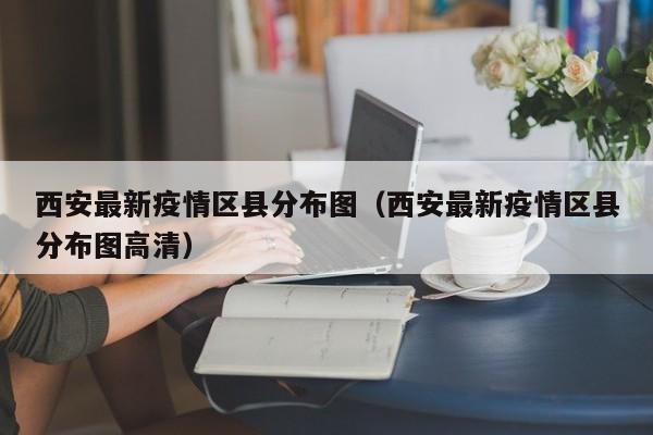 西安最新疫情区县分布图（西安最新疫情区县分布图高清）