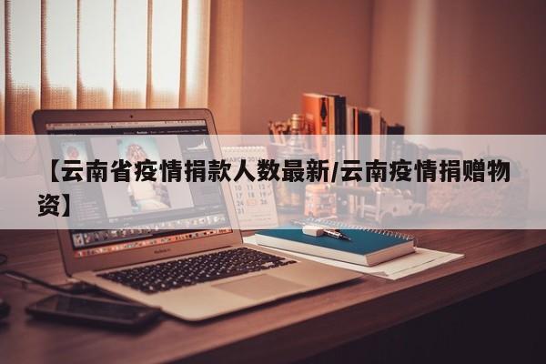 【云南省疫情捐款人数最新/云南疫情捐赠物资】