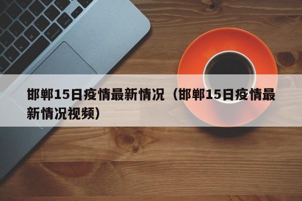 邯郸15日疫情最新情况（邯郸15日疫情最新情况视频）