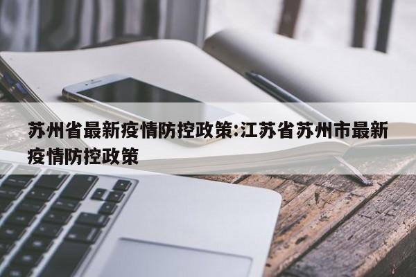 苏州省最新疫情防控政策:江苏省苏州市最新疫情防控政策