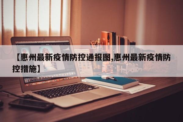 【惠州最新疫情防控通报图,惠州最新疫情防控措施】