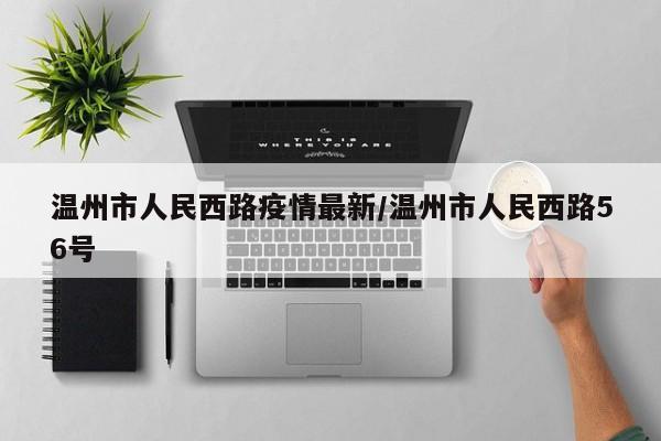 温州市人民西路疫情最新/温州市人民西路56号