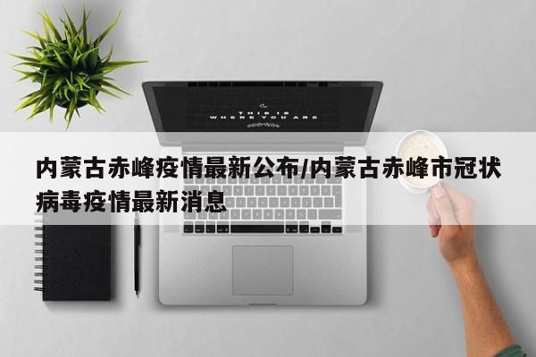 内蒙古赤峰疫情最新公布/内蒙古赤峰市冠状病毒疫情最新消息