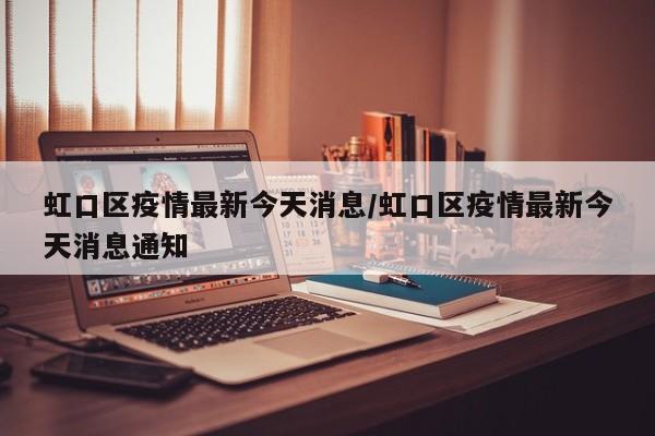虹口区疫情最新今天消息/虹口区疫情最新今天消息通知