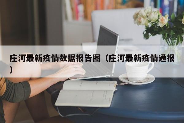 庄河最新疫情数据报告图（庄河最新疫情通报）