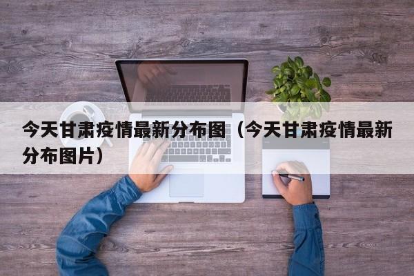 今天甘肃疫情最新分布图（今天甘肃疫情最新分布图片）