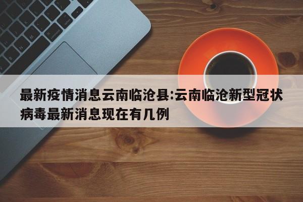 最新疫情消息云南临沧县:云南临沧新型冠状病毒最新消息现在有几例