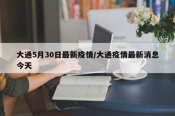 大通5月30日最新疫情/大通疫情最新消息今天