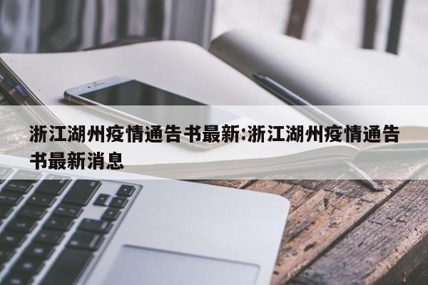 浙江湖州疫情通告书最新:浙江湖州疫情通告书最新消息