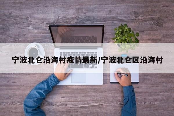 宁波北仑沿海村疫情最新/宁波北仑区沿海村