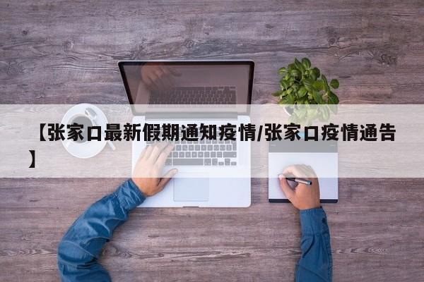 【张家口最新假期通知疫情/张家口疫情通告】