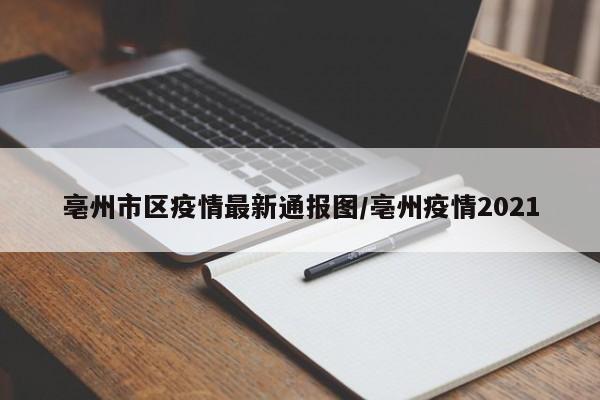 亳州市区疫情最新通报图/亳州疫情2021