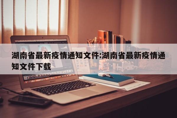 湖南省最新疫情通知文件:湖南省最新疫情通知文件下载