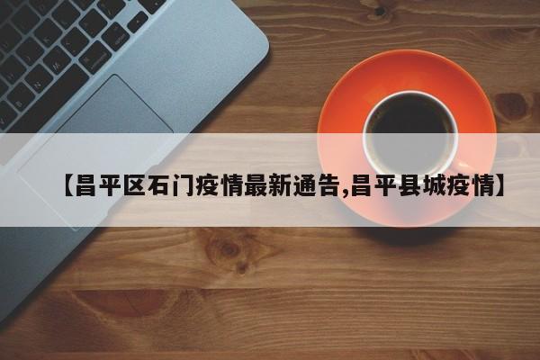 【昌平区石门疫情最新通告,昌平县城疫情】