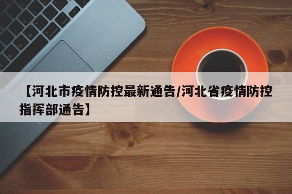 【河北市疫情防控最新通告/河北省疫情防控指挥部通告】