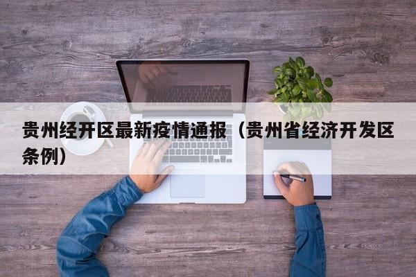 贵州经开区最新疫情通报（贵州省经济开发区条例）