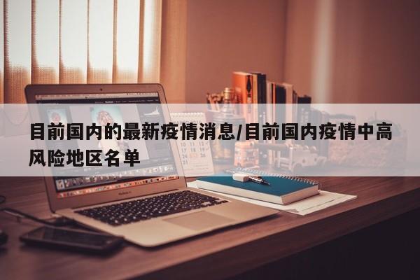 目前国内的最新疫情消息/目前国内疫情中高风险地区名单