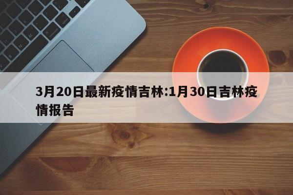 3月20日最新疫情吉林:1月30日吉林疫情报告