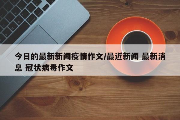 今日的最新新闻疫情作文/最近新闻 最新消息 冠状病毒作文