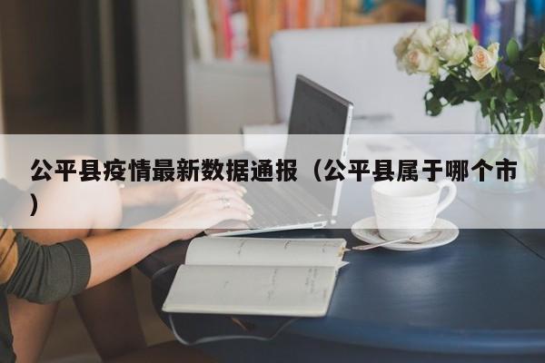 公平县疫情最新数据通报（公平县属于哪个市）