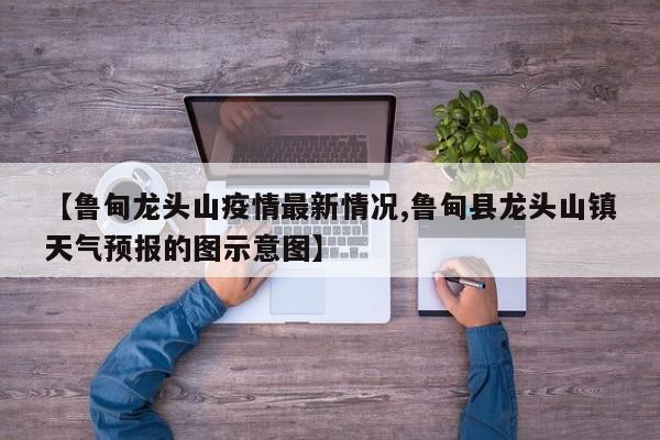 【鲁甸龙头山疫情最新情况,鲁甸县龙头山镇天气预报的图示意图】