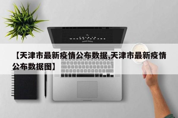 【天津市最新疫情公布数据,天津市最新疫情公布数据图】