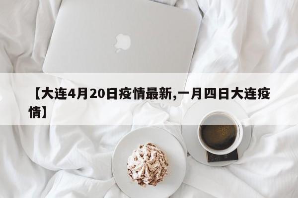 【大连4月20日疫情最新,一月四日大连疫情】