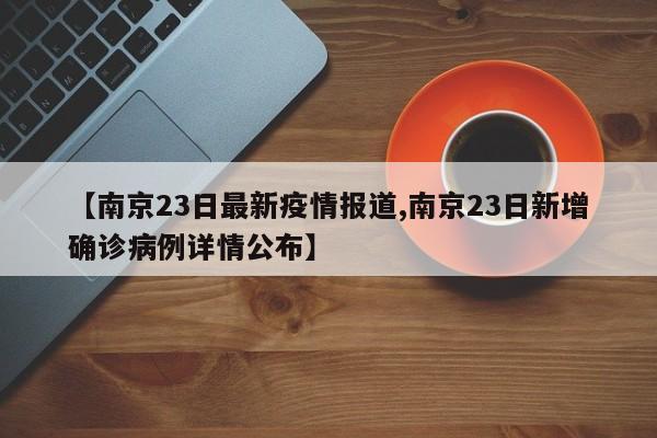 【南京23日最新疫情报道,南京23日新增确诊病例详情公布】
