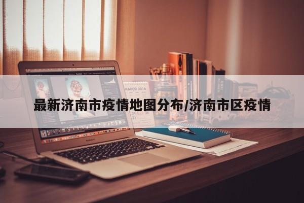 最新济南市疫情地图分布/济南市区疫情