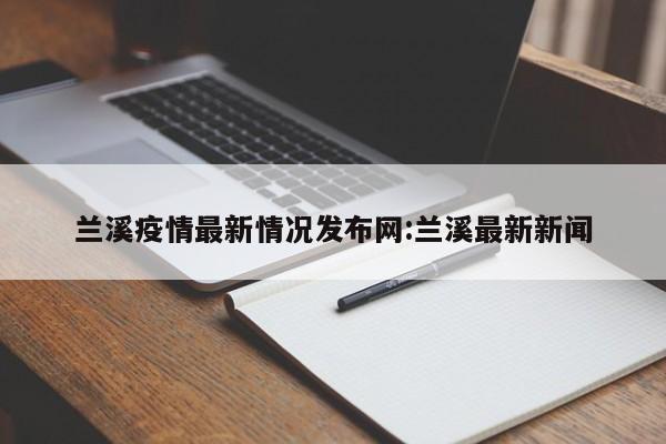 兰溪疫情最新情况发布网:兰溪最新新闻