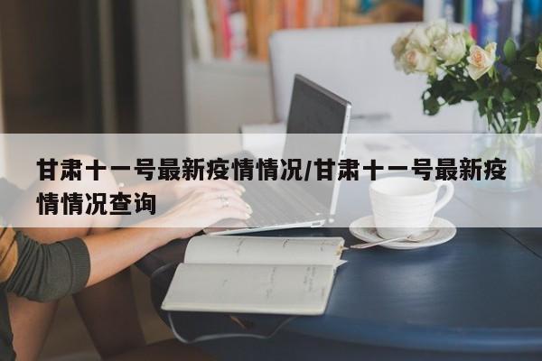 甘肃十一号最新疫情情况/甘肃十一号最新疫情情况查询