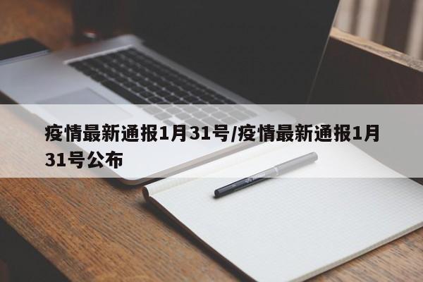 疫情最新通报1月31号/疫情最新通报1月31号公布