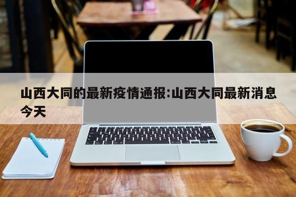 山西大同的最新疫情通报:山西大同最新消息今天