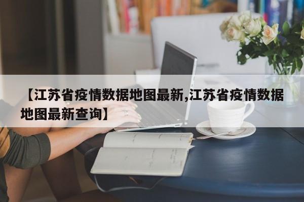 【江苏省疫情数据地图最新,江苏省疫情数据地图最新查询】