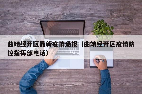 曲靖经开区最新疫情通报（曲靖经开区疫情防控指挥部电话）