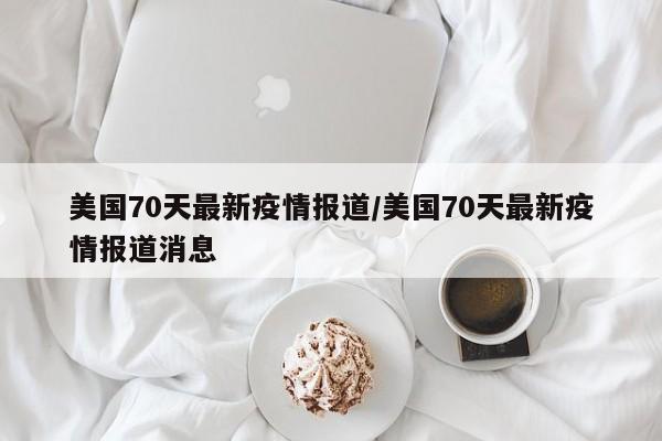美国70天最新疫情报道/美国70天最新疫情报道消息
