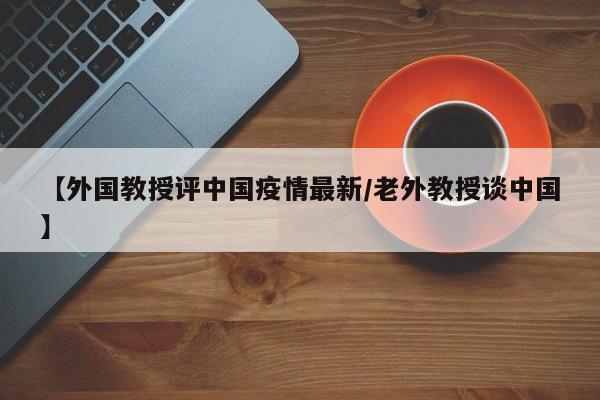【外国教授评中国疫情最新/老外教授谈中国】
