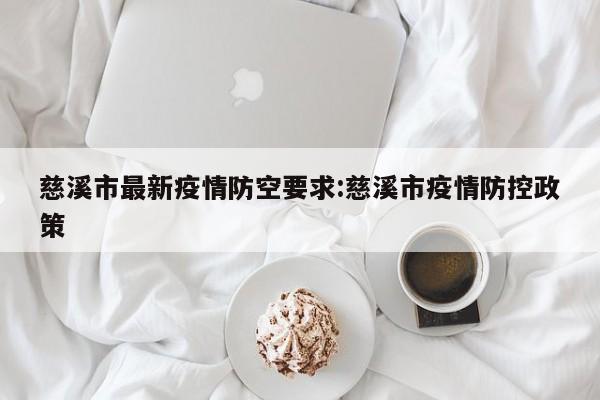 慈溪市最新疫情防空要求:慈溪市疫情防控政策