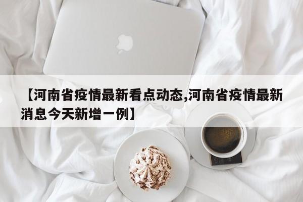 【河南省疫情最新看点动态,河南省疫情最新消息今天新增一例】