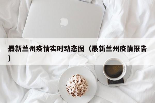 最新兰州疫情实时动态图（最新兰州疫情报告）