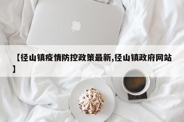 【径山镇疫情防控政策最新,径山镇政府网站】