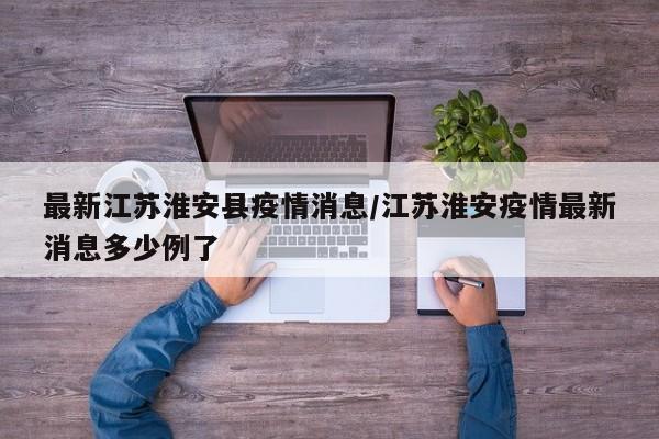 最新江苏淮安县疫情消息/江苏淮安疫情最新消息多少例了