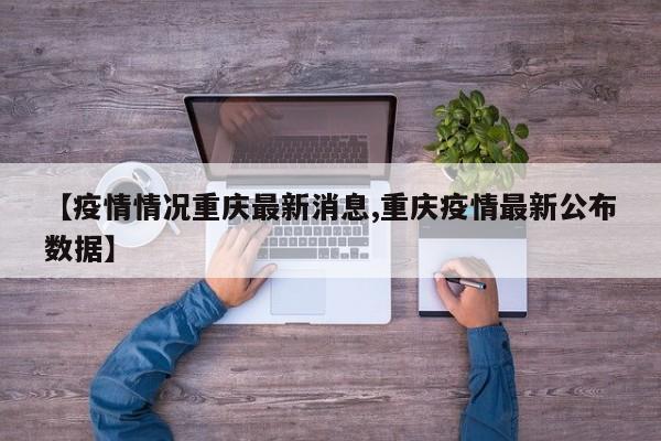 【疫情情况重庆最新消息,重庆疫情最新公布数据】