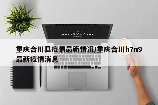 重庆合川县疫情最新情况/重庆合川h7n9最新疫情消息