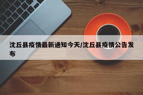 沈丘县疫情最新通知今天/沈丘县疫情公告发布