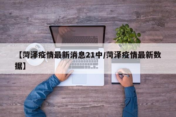【菏泽疫情最新消息21中/菏泽疫情最新数据】